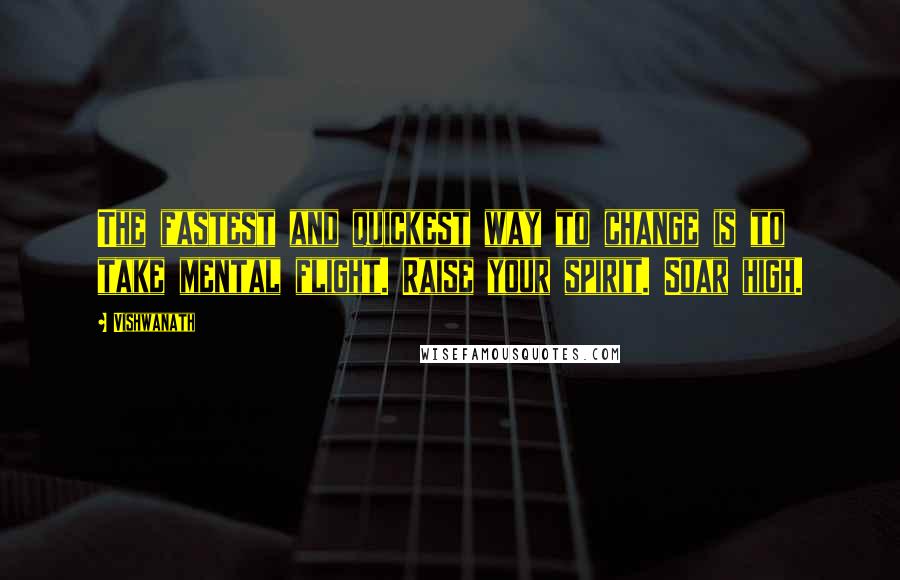 Vishwanath Quotes: The fastest and quickest way to change is to take mental flight. Raise your spirit. Soar high.