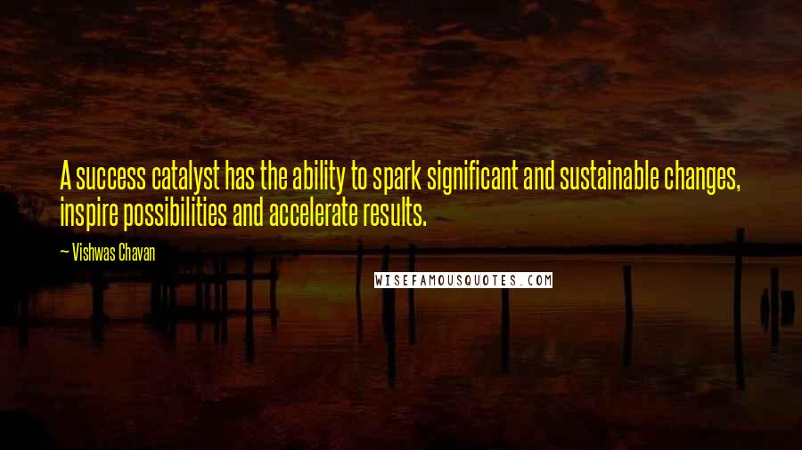 Vishwas Chavan Quotes: A success catalyst has the ability to spark significant and sustainable changes, inspire possibilities and accelerate results.