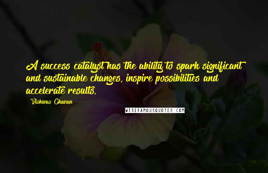 Vishwas Chavan Quotes: A success catalyst has the ability to spark significant and sustainable changes, inspire possibilities and accelerate results.