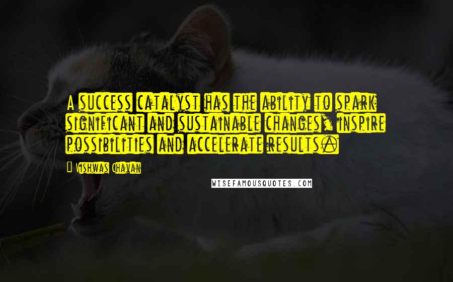 Vishwas Chavan Quotes: A success catalyst has the ability to spark significant and sustainable changes, inspire possibilities and accelerate results.