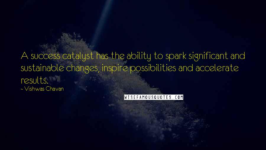 Vishwas Chavan Quotes: A success catalyst has the ability to spark significant and sustainable changes, inspire possibilities and accelerate results.