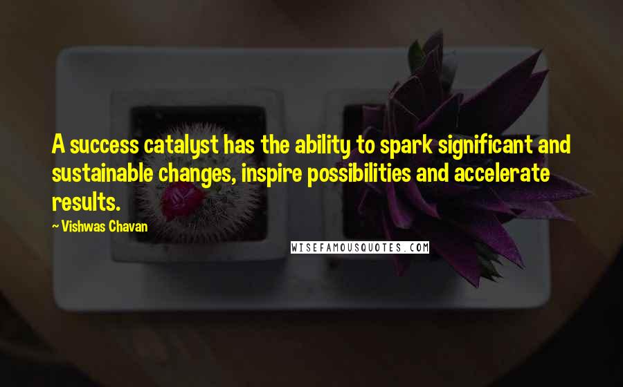 Vishwas Chavan Quotes: A success catalyst has the ability to spark significant and sustainable changes, inspire possibilities and accelerate results.