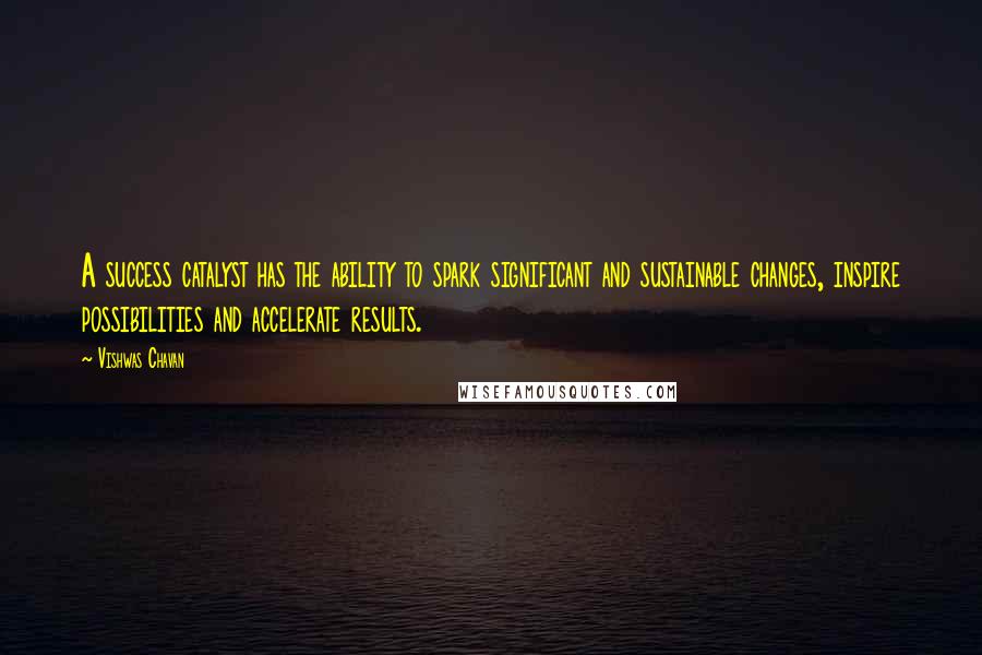 Vishwas Chavan Quotes: A success catalyst has the ability to spark significant and sustainable changes, inspire possibilities and accelerate results.