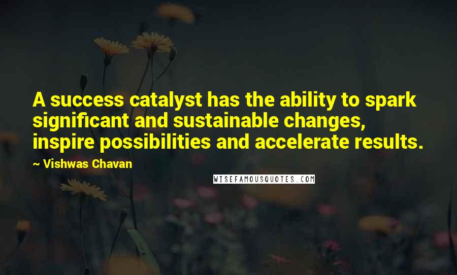 Vishwas Chavan Quotes: A success catalyst has the ability to spark significant and sustainable changes, inspire possibilities and accelerate results.