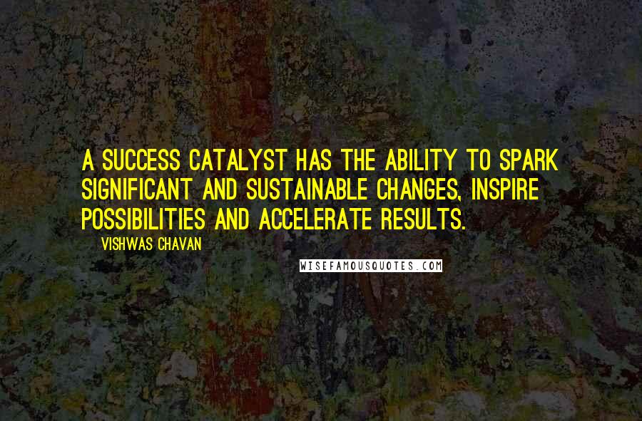 Vishwas Chavan Quotes: A success catalyst has the ability to spark significant and sustainable changes, inspire possibilities and accelerate results.