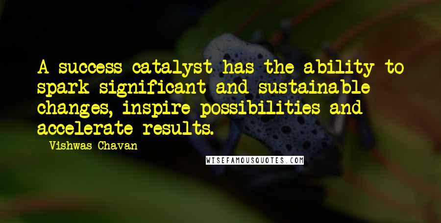 Vishwas Chavan Quotes: A success catalyst has the ability to spark significant and sustainable changes, inspire possibilities and accelerate results.