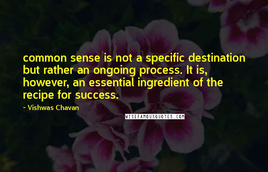 Vishwas Chavan Quotes: common sense is not a specific destination but rather an ongoing process. It is, however, an essential ingredient of the recipe for success.