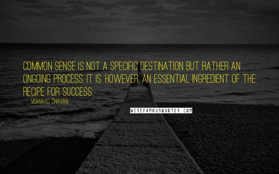 Vishwas Chavan Quotes: common sense is not a specific destination but rather an ongoing process. It is, however, an essential ingredient of the recipe for success.