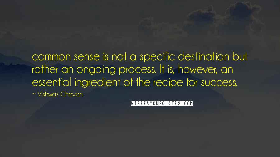 Vishwas Chavan Quotes: common sense is not a specific destination but rather an ongoing process. It is, however, an essential ingredient of the recipe for success.