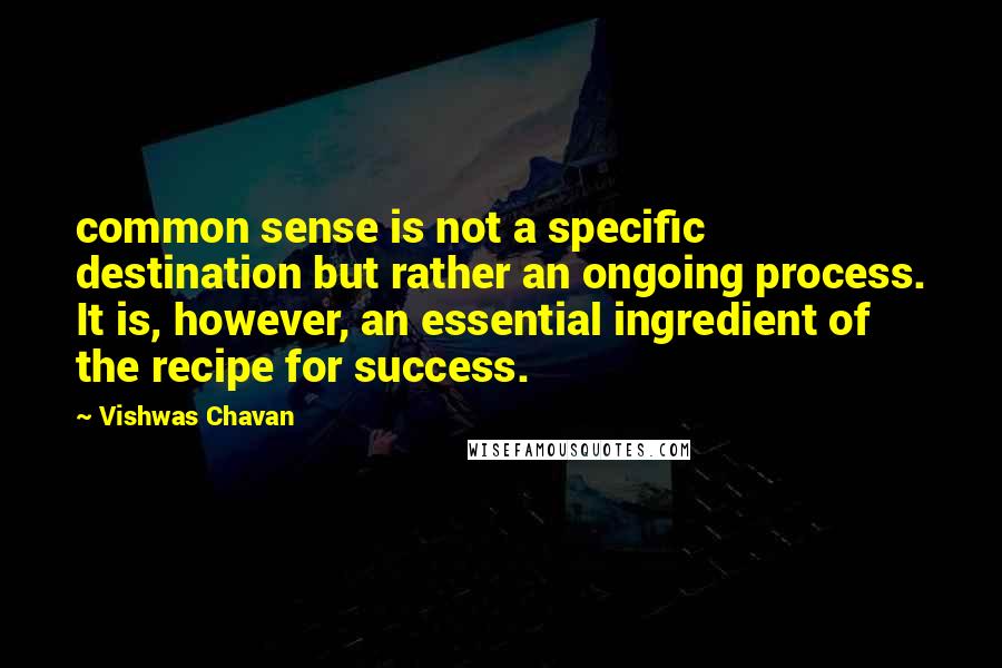 Vishwas Chavan Quotes: common sense is not a specific destination but rather an ongoing process. It is, however, an essential ingredient of the recipe for success.