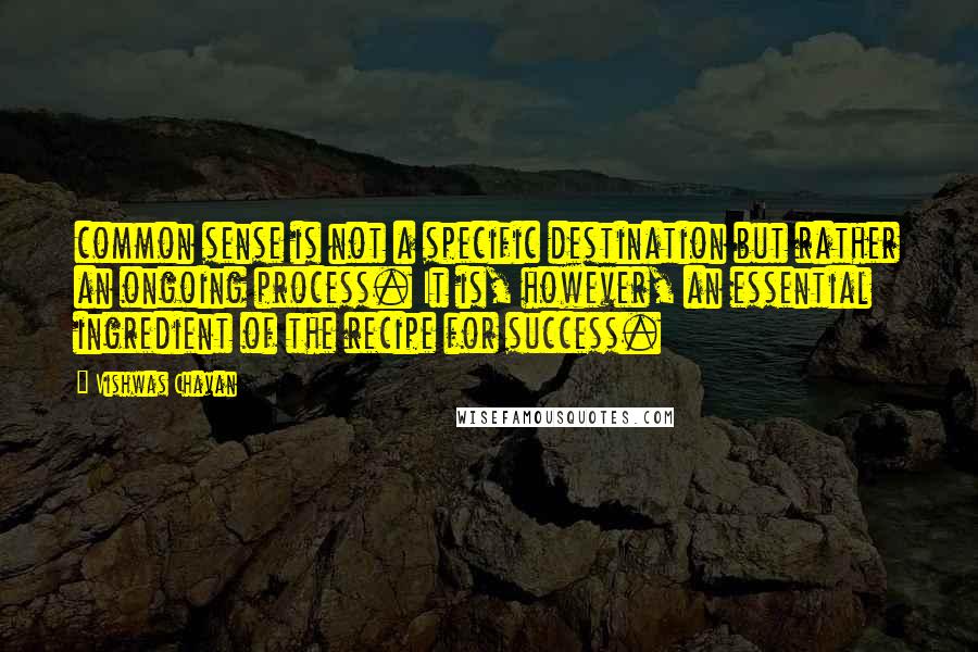 Vishwas Chavan Quotes: common sense is not a specific destination but rather an ongoing process. It is, however, an essential ingredient of the recipe for success.