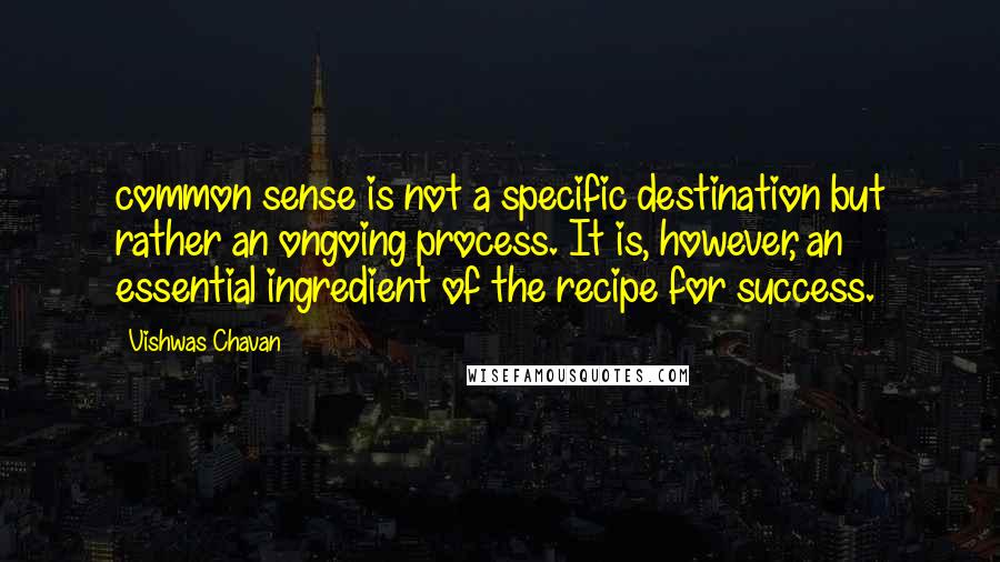 Vishwas Chavan Quotes: common sense is not a specific destination but rather an ongoing process. It is, however, an essential ingredient of the recipe for success.