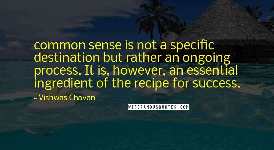 Vishwas Chavan Quotes: common sense is not a specific destination but rather an ongoing process. It is, however, an essential ingredient of the recipe for success.