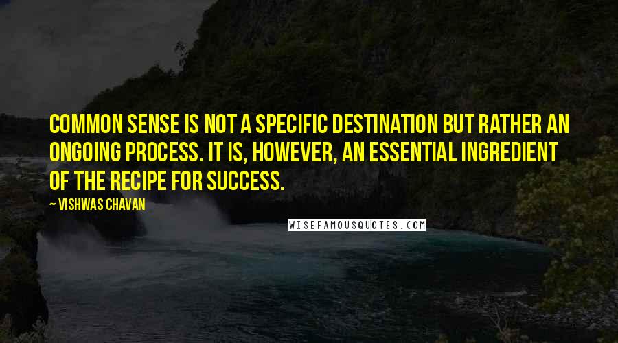 Vishwas Chavan Quotes: common sense is not a specific destination but rather an ongoing process. It is, however, an essential ingredient of the recipe for success.