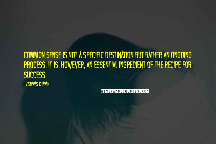 Vishwas Chavan Quotes: common sense is not a specific destination but rather an ongoing process. It is, however, an essential ingredient of the recipe for success.