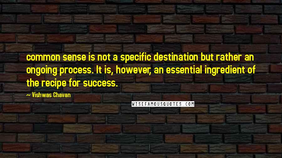 Vishwas Chavan Quotes: common sense is not a specific destination but rather an ongoing process. It is, however, an essential ingredient of the recipe for success.