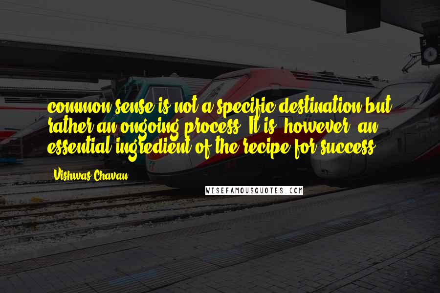 Vishwas Chavan Quotes: common sense is not a specific destination but rather an ongoing process. It is, however, an essential ingredient of the recipe for success.