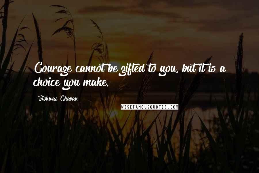 Vishwas Chavan Quotes: Courage cannot be gifted to you, but it is a choice you make.