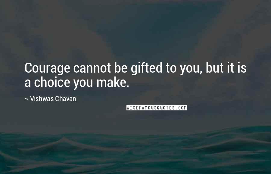 Vishwas Chavan Quotes: Courage cannot be gifted to you, but it is a choice you make.