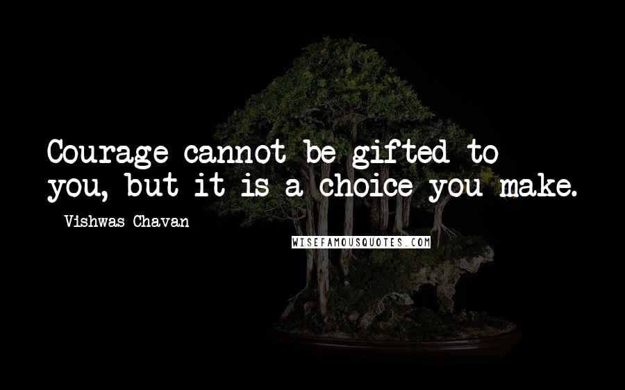 Vishwas Chavan Quotes: Courage cannot be gifted to you, but it is a choice you make.