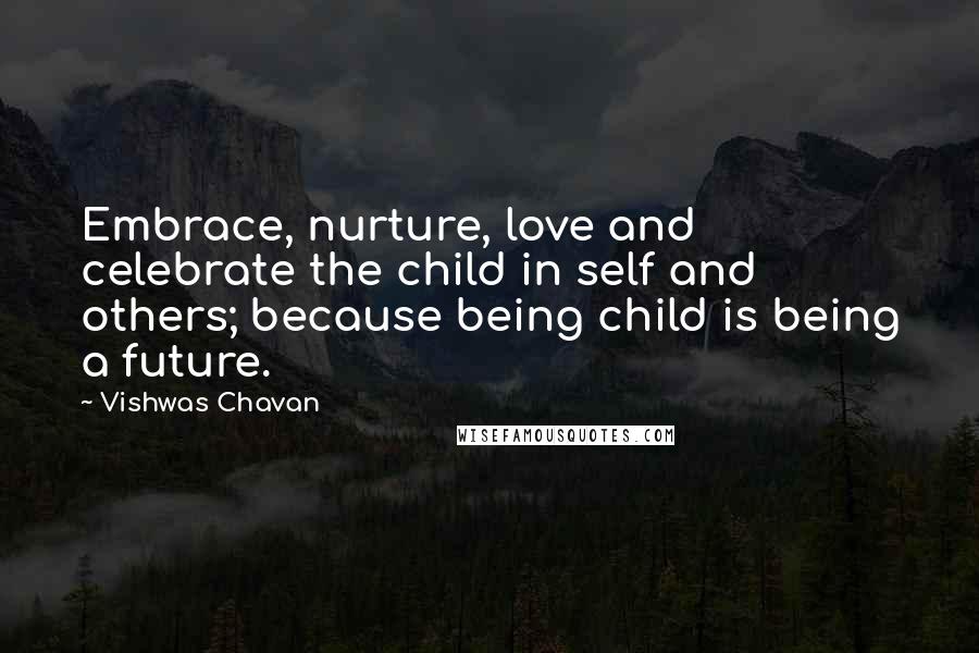 Vishwas Chavan Quotes: Embrace, nurture, love and celebrate the child in self and others; because being child is being a future.