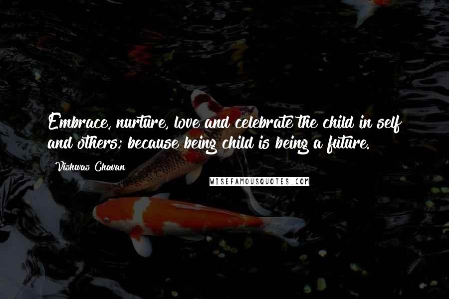 Vishwas Chavan Quotes: Embrace, nurture, love and celebrate the child in self and others; because being child is being a future.