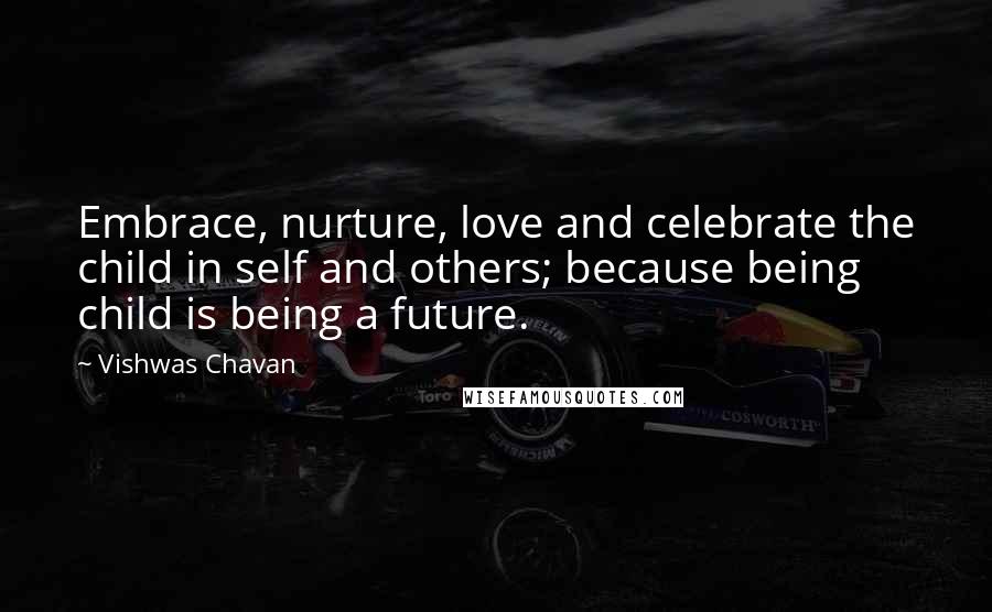 Vishwas Chavan Quotes: Embrace, nurture, love and celebrate the child in self and others; because being child is being a future.