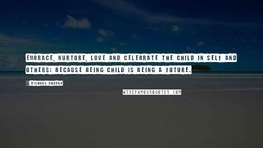 Vishwas Chavan Quotes: Embrace, nurture, love and celebrate the child in self and others; because being child is being a future.