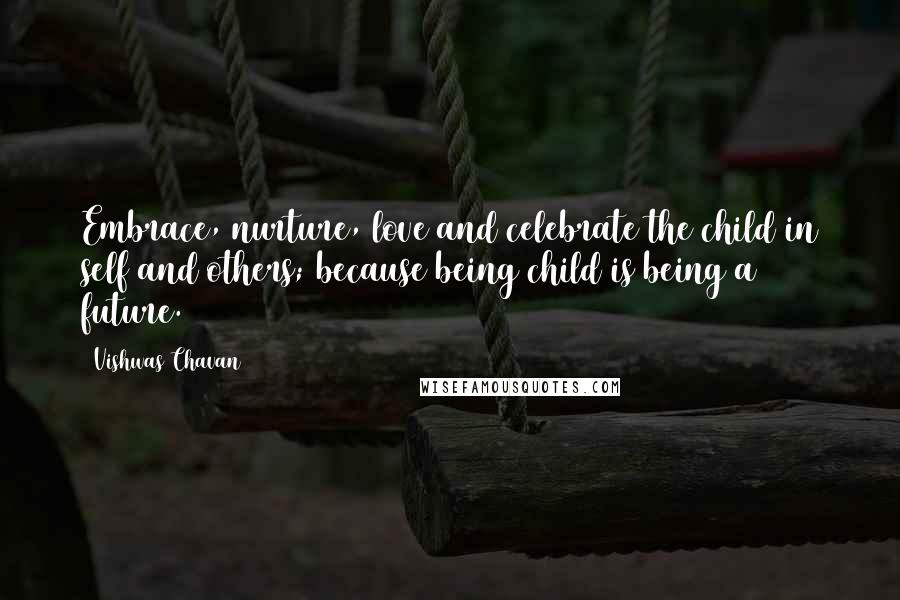 Vishwas Chavan Quotes: Embrace, nurture, love and celebrate the child in self and others; because being child is being a future.