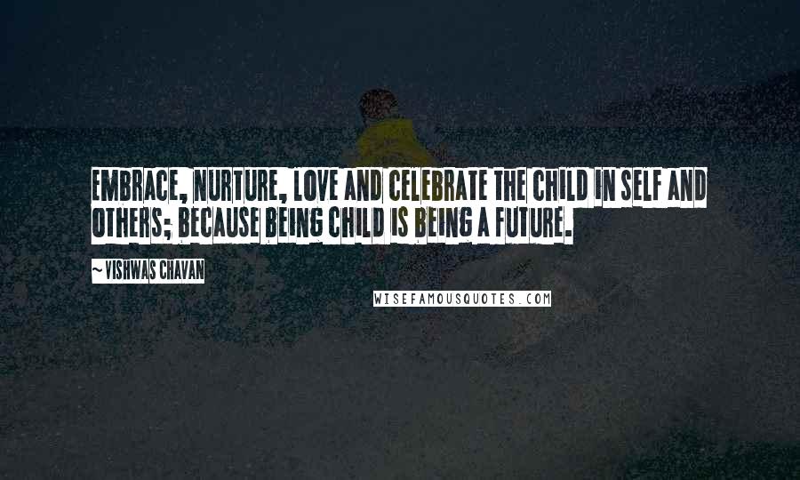 Vishwas Chavan Quotes: Embrace, nurture, love and celebrate the child in self and others; because being child is being a future.