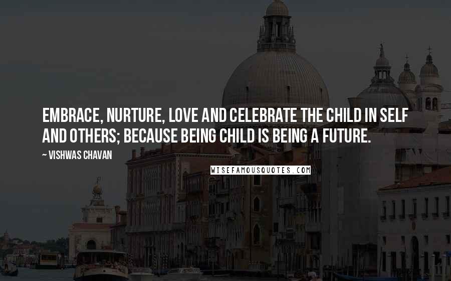 Vishwas Chavan Quotes: Embrace, nurture, love and celebrate the child in self and others; because being child is being a future.