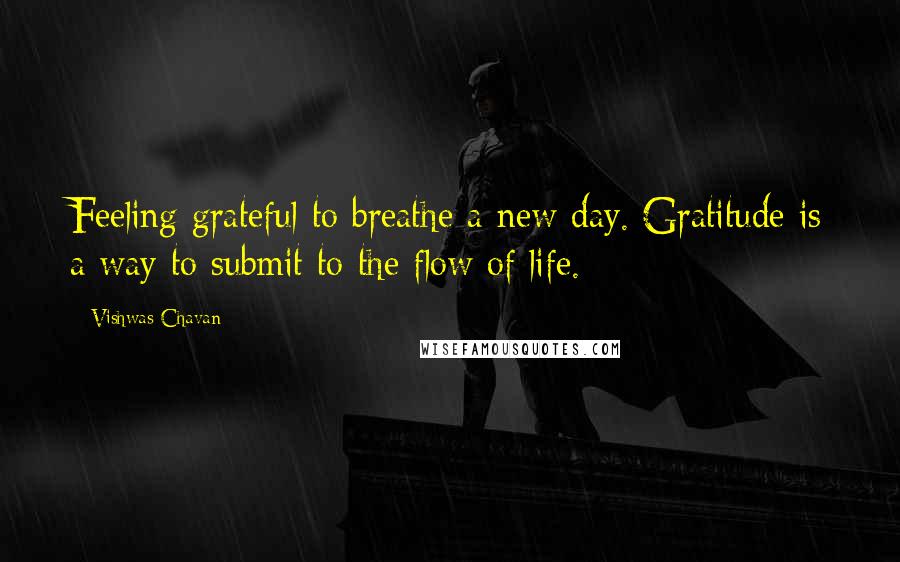 Vishwas Chavan Quotes: Feeling grateful to breathe a new day. Gratitude is a way to submit to the flow of life.