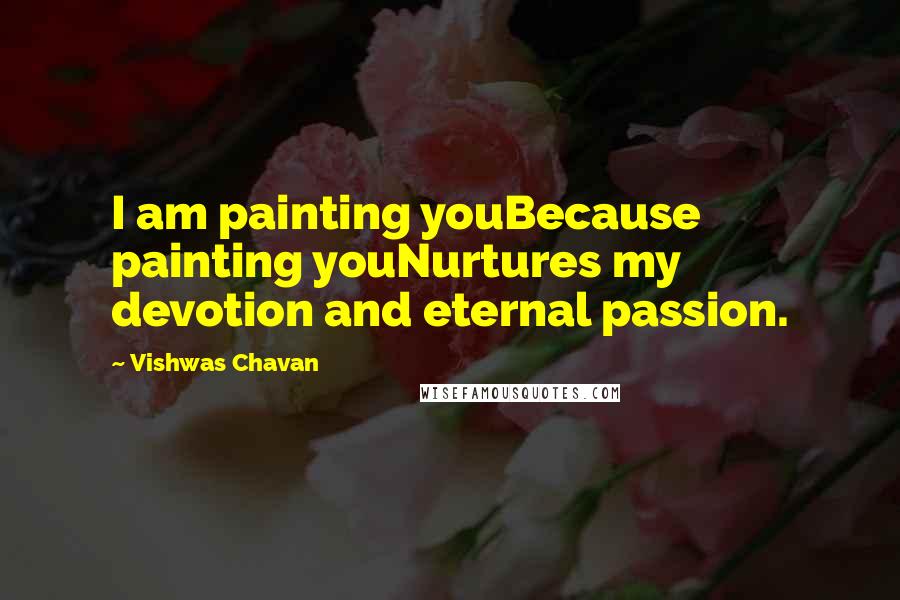 Vishwas Chavan Quotes: I am painting youBecause painting youNurtures my devotion and eternal passion.