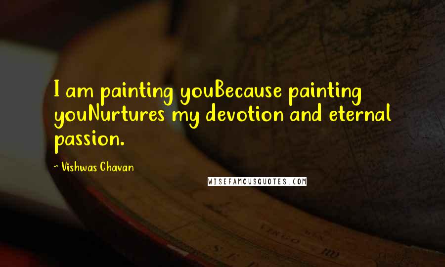 Vishwas Chavan Quotes: I am painting youBecause painting youNurtures my devotion and eternal passion.