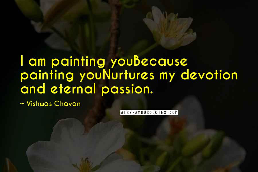 Vishwas Chavan Quotes: I am painting youBecause painting youNurtures my devotion and eternal passion.