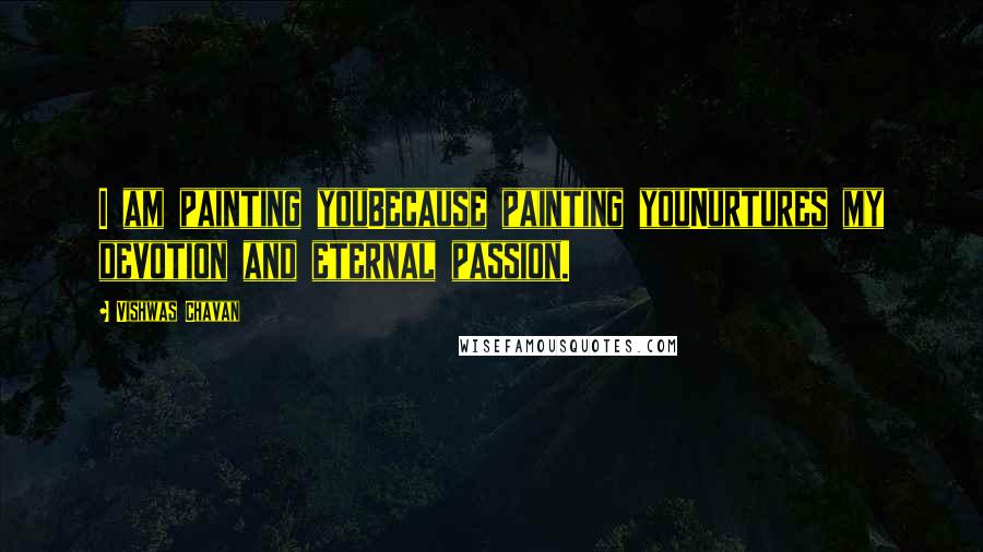 Vishwas Chavan Quotes: I am painting youBecause painting youNurtures my devotion and eternal passion.