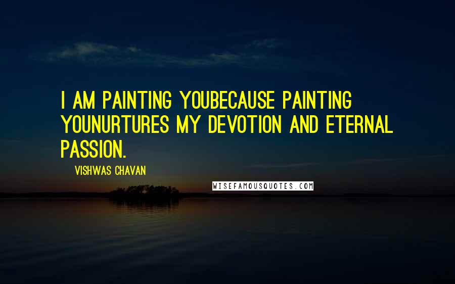 Vishwas Chavan Quotes: I am painting youBecause painting youNurtures my devotion and eternal passion.