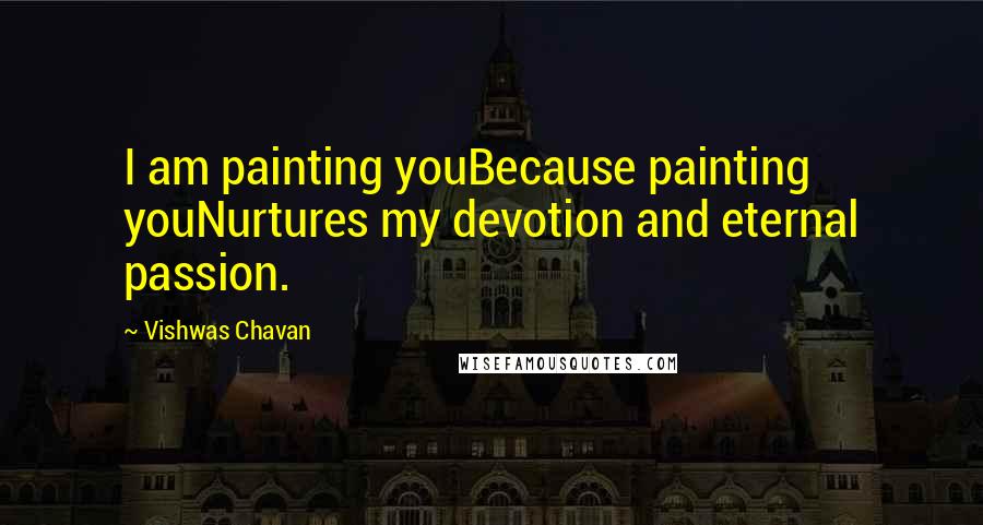 Vishwas Chavan Quotes: I am painting youBecause painting youNurtures my devotion and eternal passion.