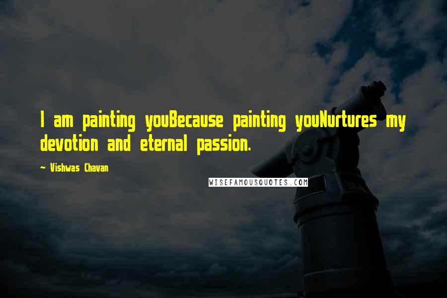 Vishwas Chavan Quotes: I am painting youBecause painting youNurtures my devotion and eternal passion.