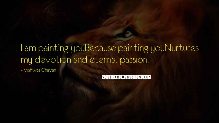 Vishwas Chavan Quotes: I am painting youBecause painting youNurtures my devotion and eternal passion.