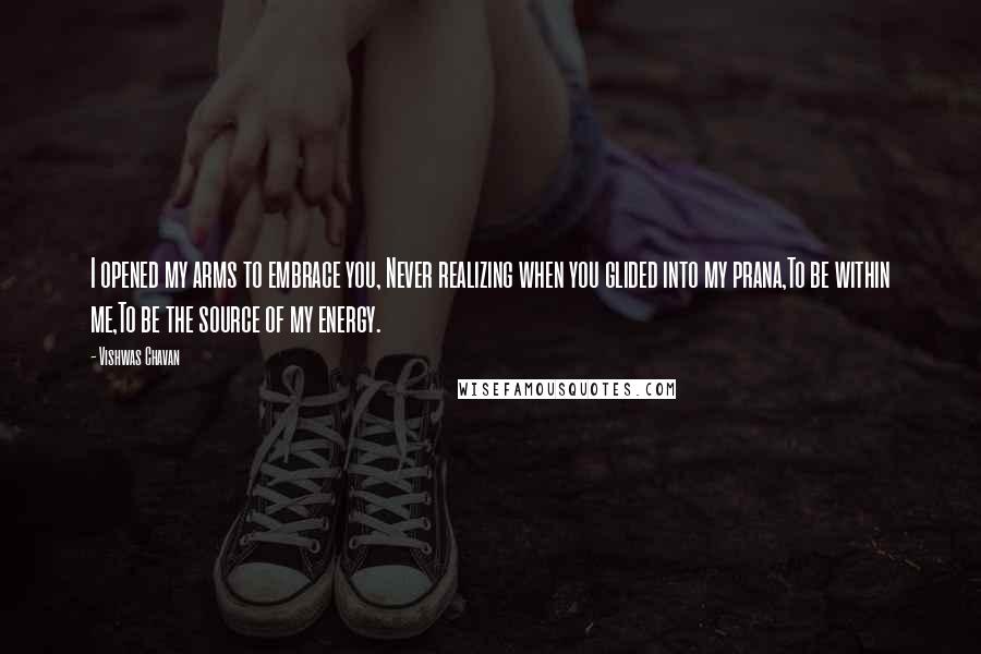 Vishwas Chavan Quotes: I opened my arms to embrace you, Never realizing when you glided into my prana,To be within me,To be the source of my energy.