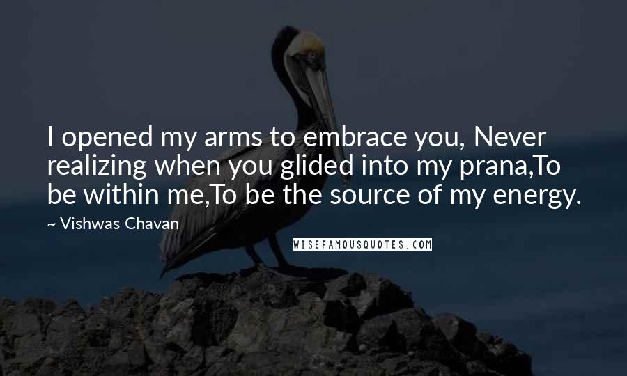 Vishwas Chavan Quotes: I opened my arms to embrace you, Never realizing when you glided into my prana,To be within me,To be the source of my energy.