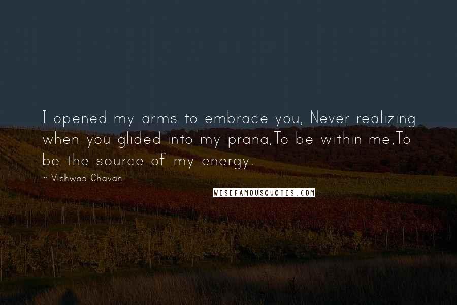 Vishwas Chavan Quotes: I opened my arms to embrace you, Never realizing when you glided into my prana,To be within me,To be the source of my energy.