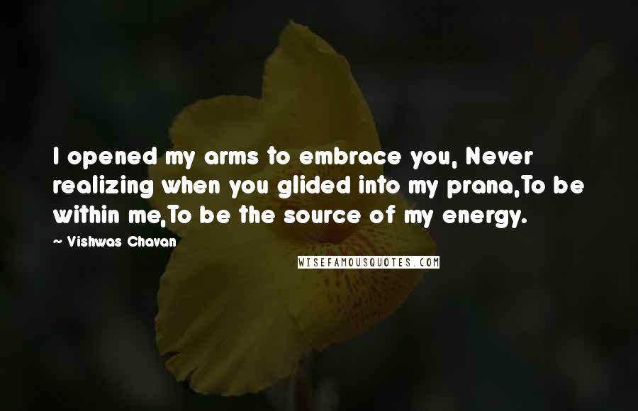 Vishwas Chavan Quotes: I opened my arms to embrace you, Never realizing when you glided into my prana,To be within me,To be the source of my energy.