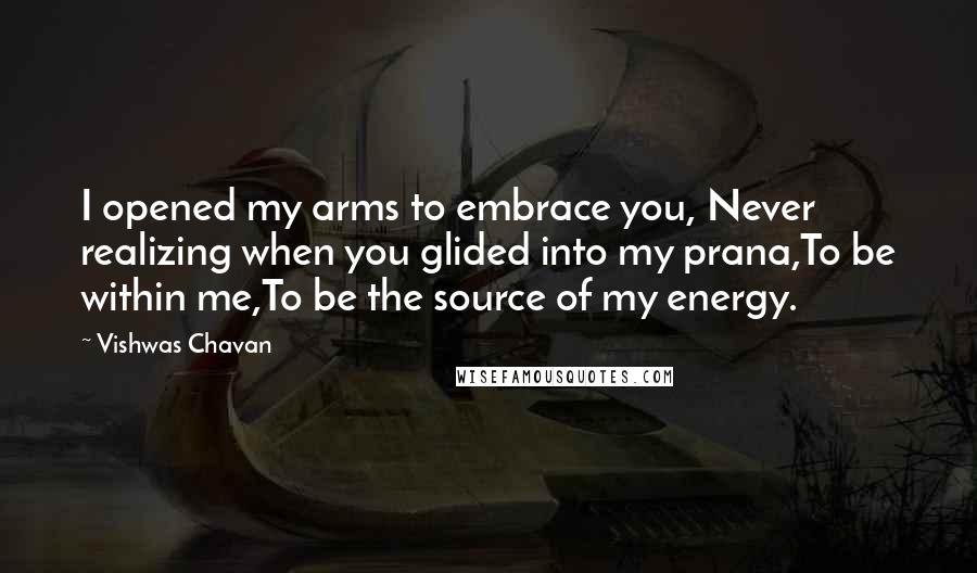 Vishwas Chavan Quotes: I opened my arms to embrace you, Never realizing when you glided into my prana,To be within me,To be the source of my energy.