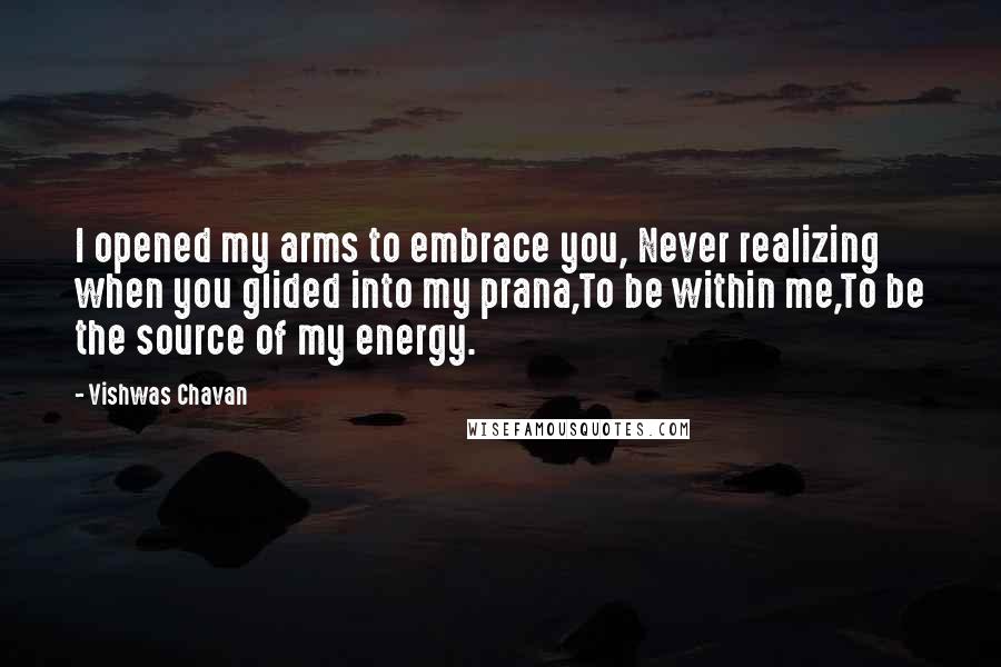 Vishwas Chavan Quotes: I opened my arms to embrace you, Never realizing when you glided into my prana,To be within me,To be the source of my energy.