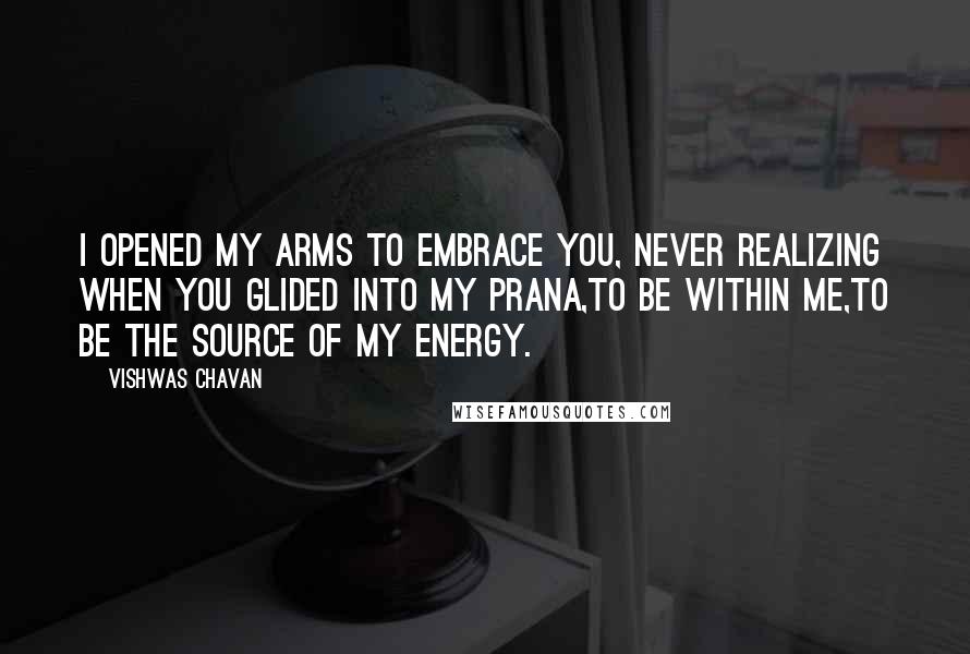 Vishwas Chavan Quotes: I opened my arms to embrace you, Never realizing when you glided into my prana,To be within me,To be the source of my energy.