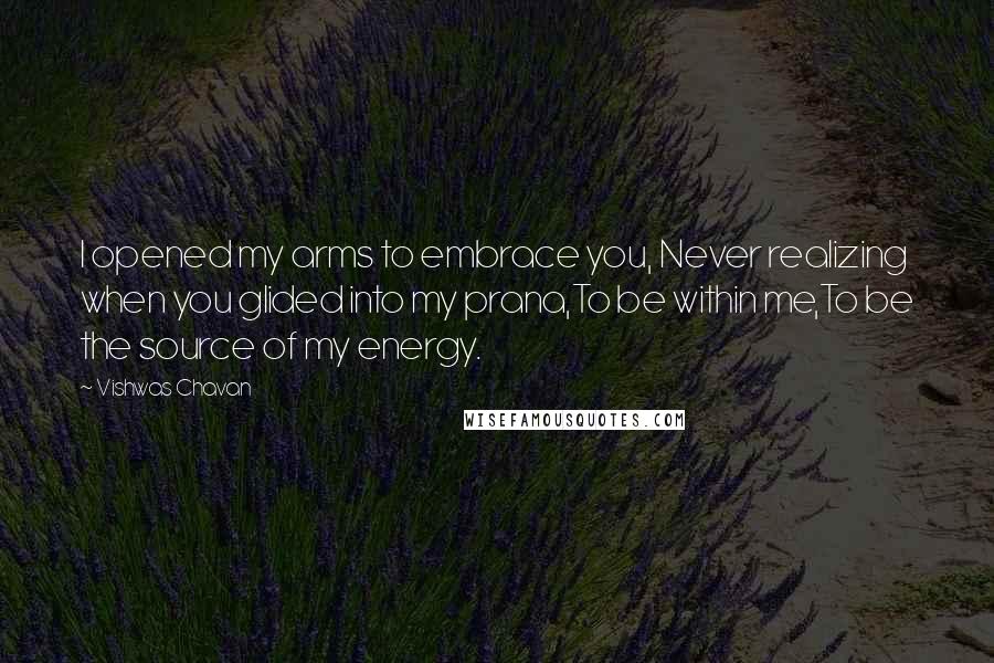 Vishwas Chavan Quotes: I opened my arms to embrace you, Never realizing when you glided into my prana,To be within me,To be the source of my energy.