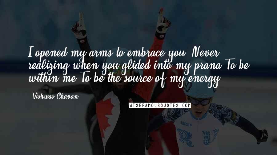 Vishwas Chavan Quotes: I opened my arms to embrace you, Never realizing when you glided into my prana,To be within me,To be the source of my energy.