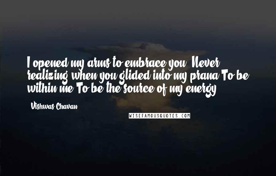 Vishwas Chavan Quotes: I opened my arms to embrace you, Never realizing when you glided into my prana,To be within me,To be the source of my energy.